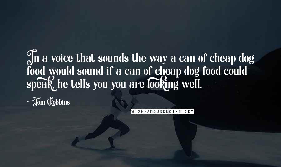 Tom Robbins Quotes: In a voice that sounds the way a can of cheap dog food would sound if a can of cheap dog food could speak, he tells you you are looking well.