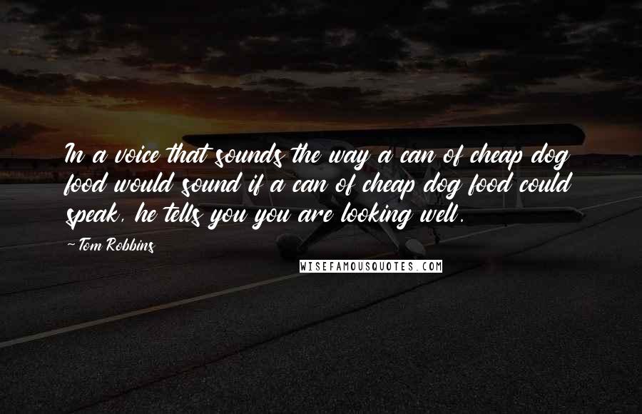 Tom Robbins Quotes: In a voice that sounds the way a can of cheap dog food would sound if a can of cheap dog food could speak, he tells you you are looking well.