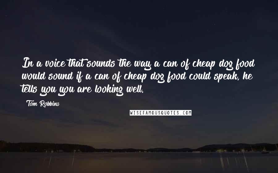 Tom Robbins Quotes: In a voice that sounds the way a can of cheap dog food would sound if a can of cheap dog food could speak, he tells you you are looking well.