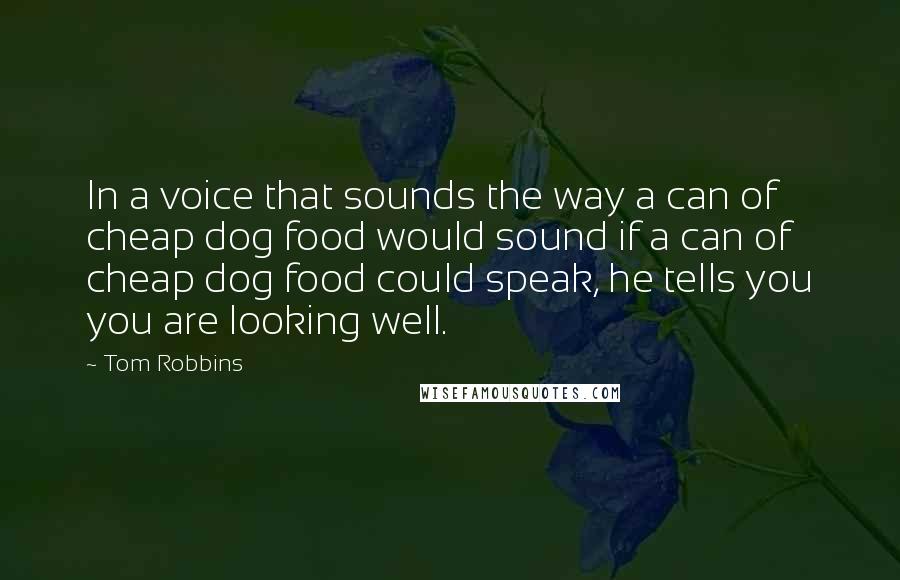 Tom Robbins Quotes: In a voice that sounds the way a can of cheap dog food would sound if a can of cheap dog food could speak, he tells you you are looking well.