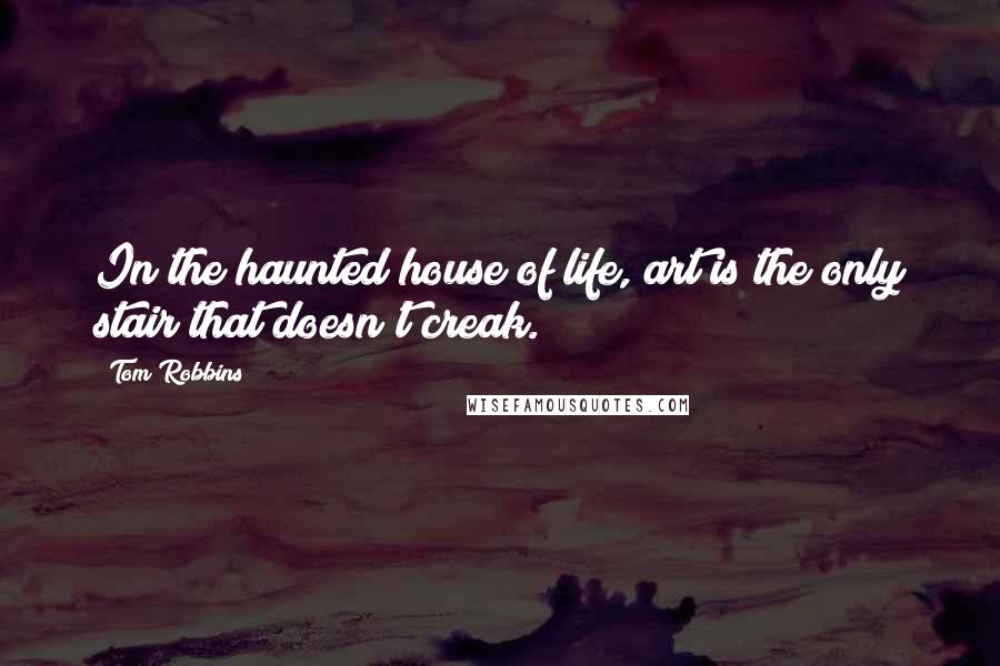 Tom Robbins Quotes: In the haunted house of life, art is the only stair that doesn't creak.