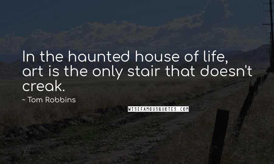 Tom Robbins Quotes: In the haunted house of life, art is the only stair that doesn't creak.