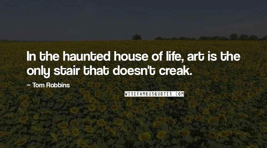 Tom Robbins Quotes: In the haunted house of life, art is the only stair that doesn't creak.