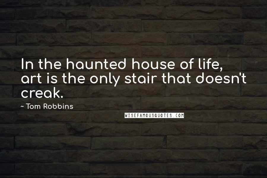 Tom Robbins Quotes: In the haunted house of life, art is the only stair that doesn't creak.