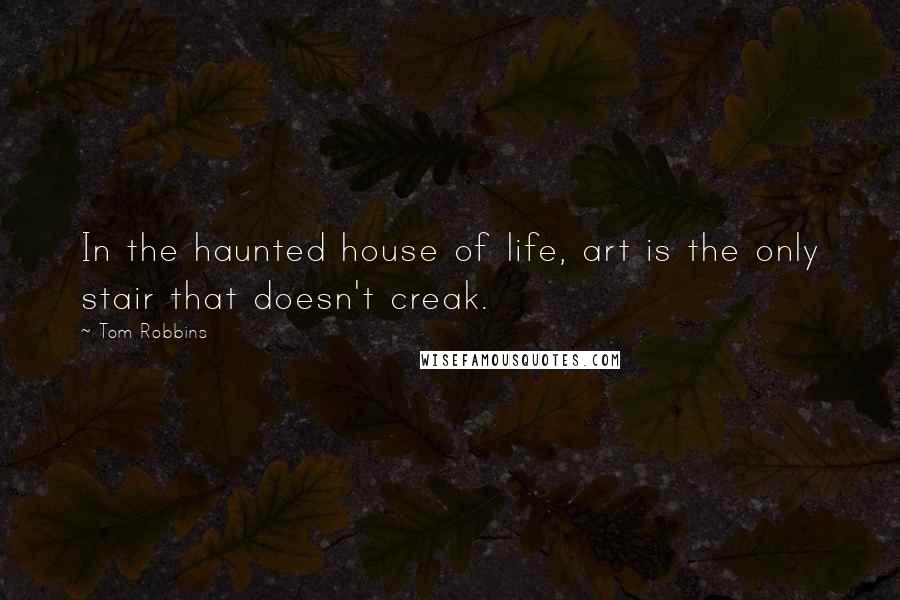 Tom Robbins Quotes: In the haunted house of life, art is the only stair that doesn't creak.