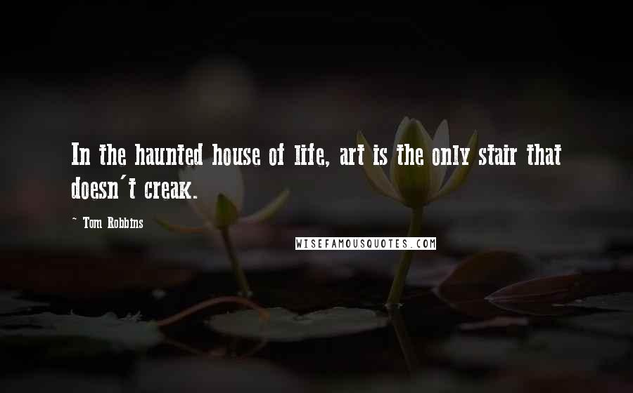 Tom Robbins Quotes: In the haunted house of life, art is the only stair that doesn't creak.