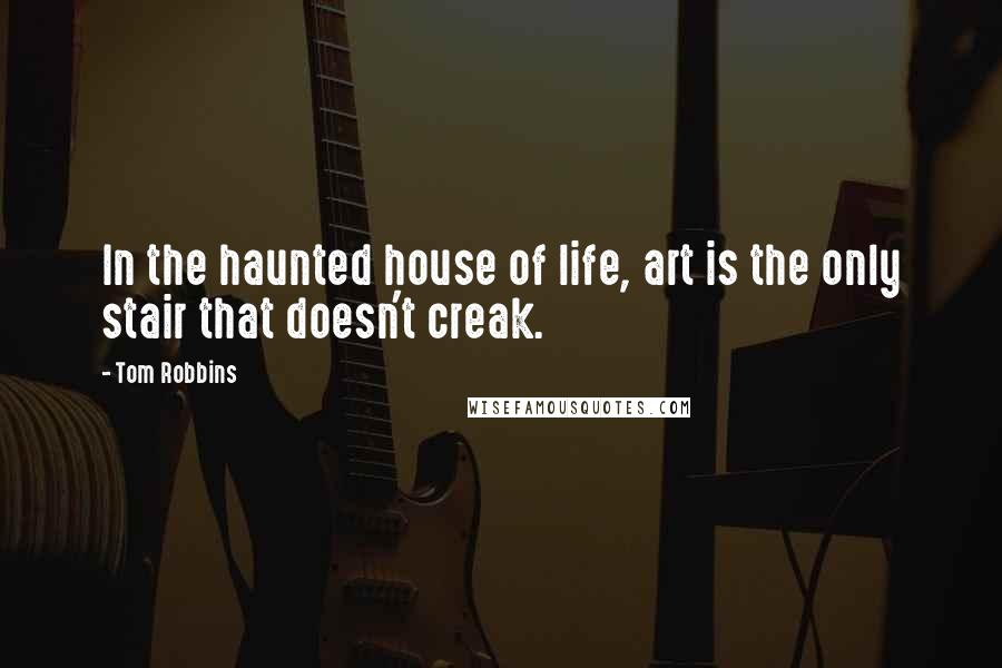 Tom Robbins Quotes: In the haunted house of life, art is the only stair that doesn't creak.