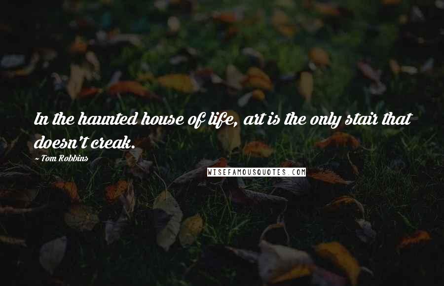 Tom Robbins Quotes: In the haunted house of life, art is the only stair that doesn't creak.