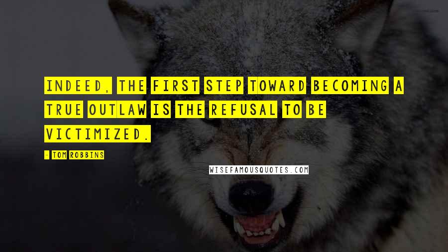 Tom Robbins Quotes: Indeed, the first step toward becoming a true outlaw is the refusal to be victimized.