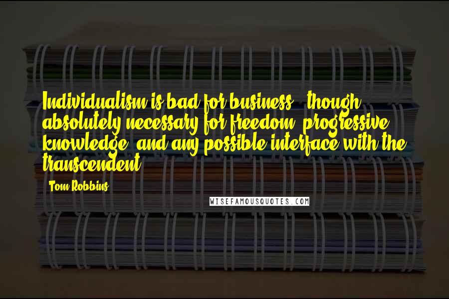 Tom Robbins Quotes: Individualism is bad for business - though absolutely necessary for freedom, progressive knowledge, and any possible interface with the transcendent.