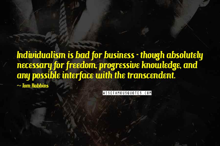 Tom Robbins Quotes: Individualism is bad for business - though absolutely necessary for freedom, progressive knowledge, and any possible interface with the transcendent.