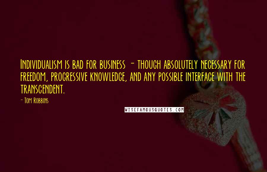 Tom Robbins Quotes: Individualism is bad for business - though absolutely necessary for freedom, progressive knowledge, and any possible interface with the transcendent.
