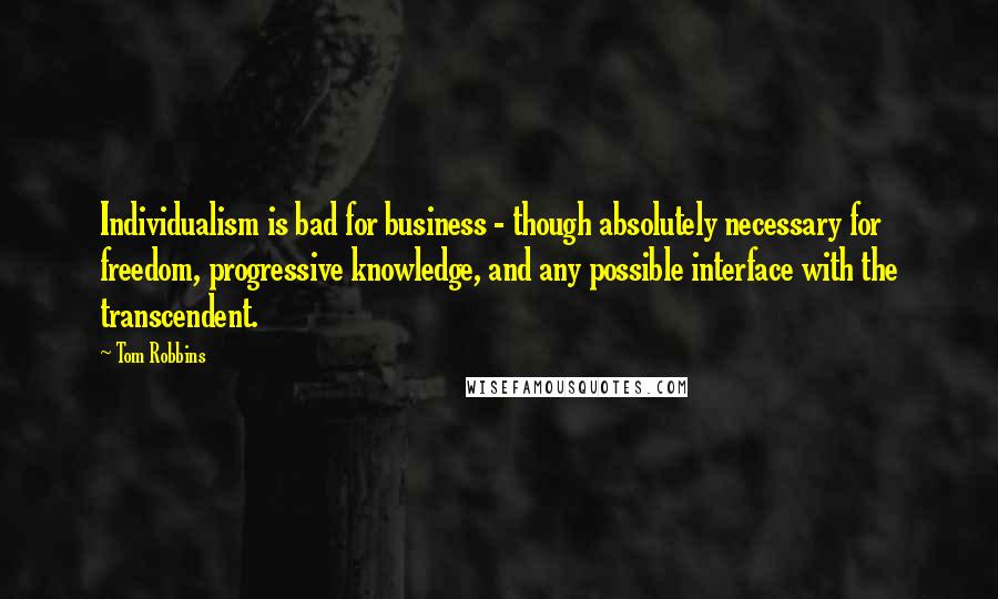 Tom Robbins Quotes: Individualism is bad for business - though absolutely necessary for freedom, progressive knowledge, and any possible interface with the transcendent.