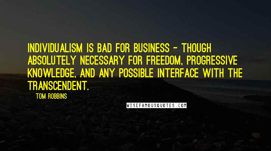 Tom Robbins Quotes: Individualism is bad for business - though absolutely necessary for freedom, progressive knowledge, and any possible interface with the transcendent.