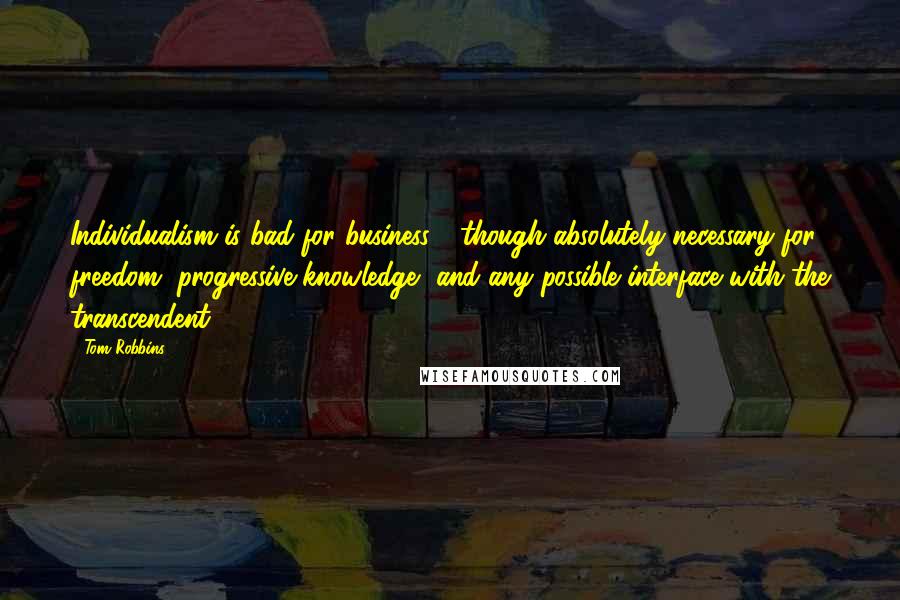 Tom Robbins Quotes: Individualism is bad for business - though absolutely necessary for freedom, progressive knowledge, and any possible interface with the transcendent.