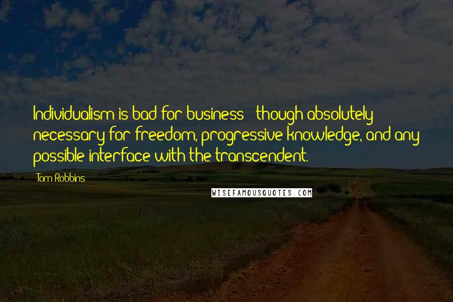 Tom Robbins Quotes: Individualism is bad for business - though absolutely necessary for freedom, progressive knowledge, and any possible interface with the transcendent.