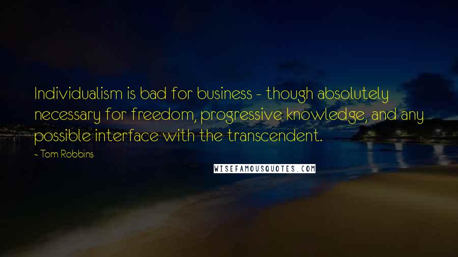 Tom Robbins Quotes: Individualism is bad for business - though absolutely necessary for freedom, progressive knowledge, and any possible interface with the transcendent.