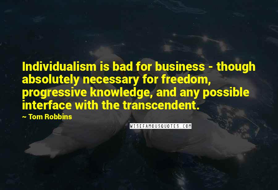 Tom Robbins Quotes: Individualism is bad for business - though absolutely necessary for freedom, progressive knowledge, and any possible interface with the transcendent.