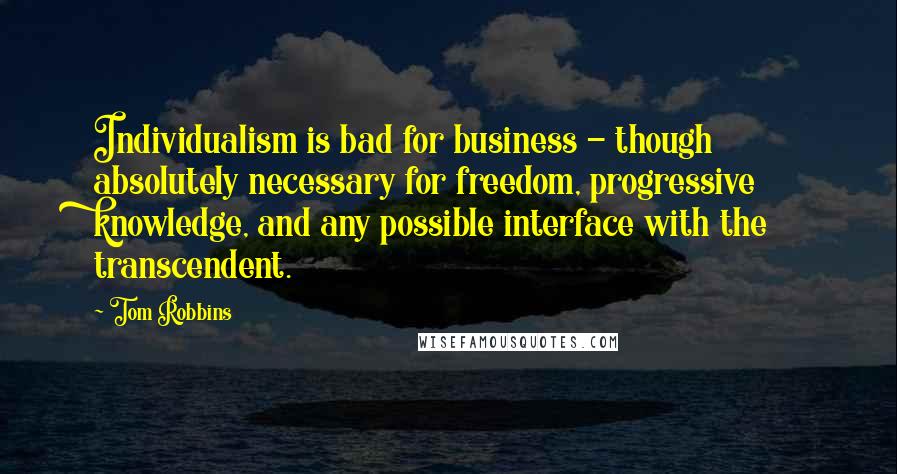 Tom Robbins Quotes: Individualism is bad for business - though absolutely necessary for freedom, progressive knowledge, and any possible interface with the transcendent.