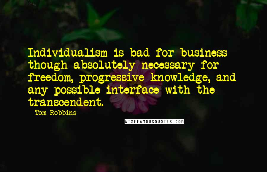 Tom Robbins Quotes: Individualism is bad for business - though absolutely necessary for freedom, progressive knowledge, and any possible interface with the transcendent.