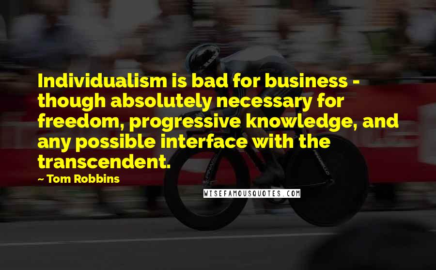 Tom Robbins Quotes: Individualism is bad for business - though absolutely necessary for freedom, progressive knowledge, and any possible interface with the transcendent.