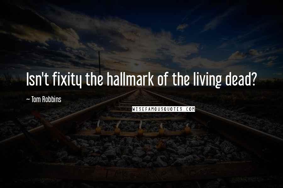 Tom Robbins Quotes: Isn't fixity the hallmark of the living dead?