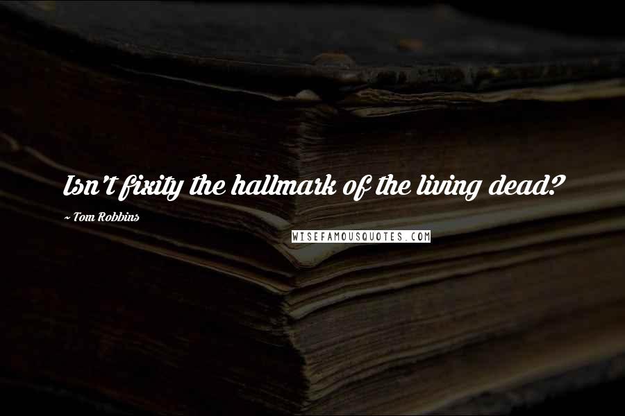 Tom Robbins Quotes: Isn't fixity the hallmark of the living dead?