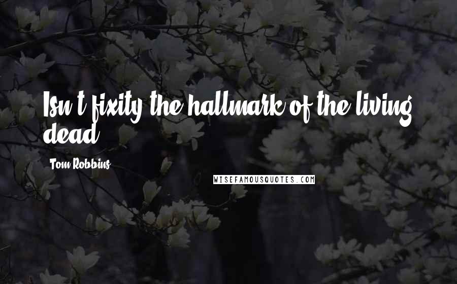 Tom Robbins Quotes: Isn't fixity the hallmark of the living dead?