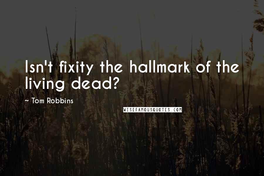 Tom Robbins Quotes: Isn't fixity the hallmark of the living dead?