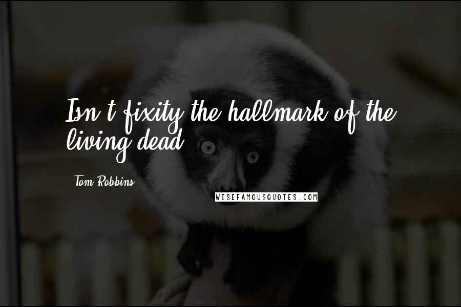 Tom Robbins Quotes: Isn't fixity the hallmark of the living dead?