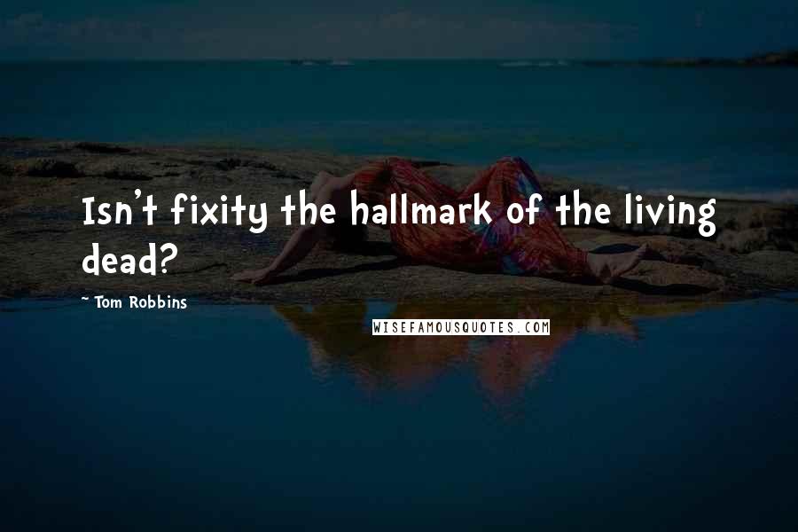 Tom Robbins Quotes: Isn't fixity the hallmark of the living dead?