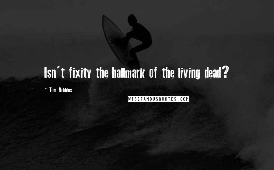 Tom Robbins Quotes: Isn't fixity the hallmark of the living dead?