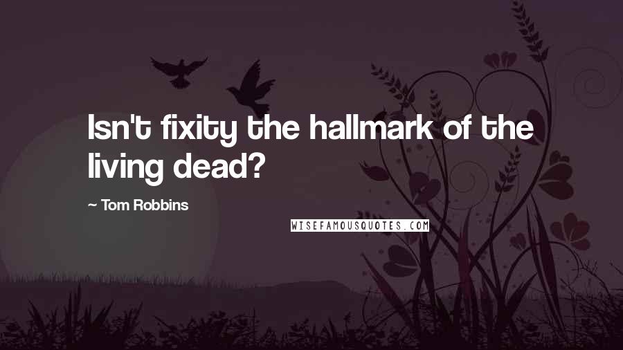 Tom Robbins Quotes: Isn't fixity the hallmark of the living dead?