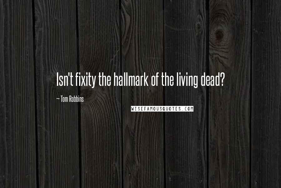 Tom Robbins Quotes: Isn't fixity the hallmark of the living dead?