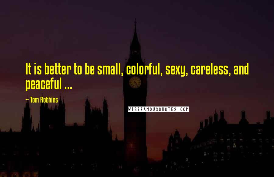 Tom Robbins Quotes: It is better to be small, colorful, sexy, careless, and peaceful ...