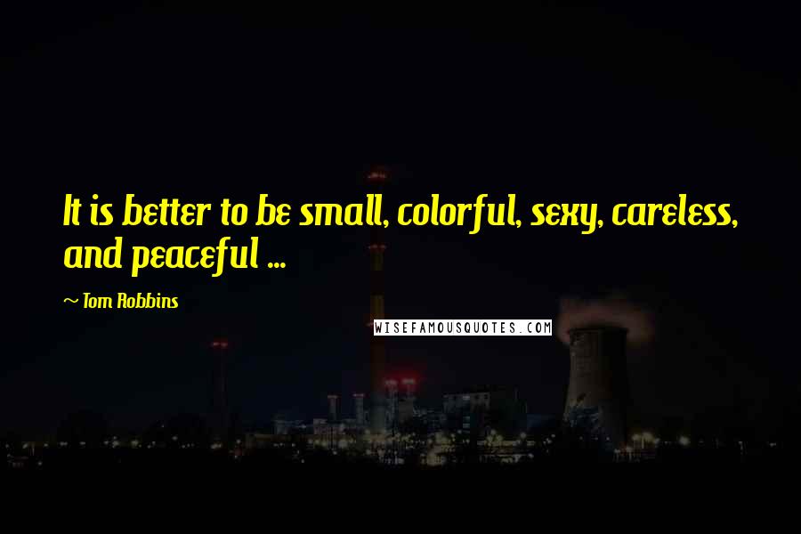 Tom Robbins Quotes: It is better to be small, colorful, sexy, careless, and peaceful ...