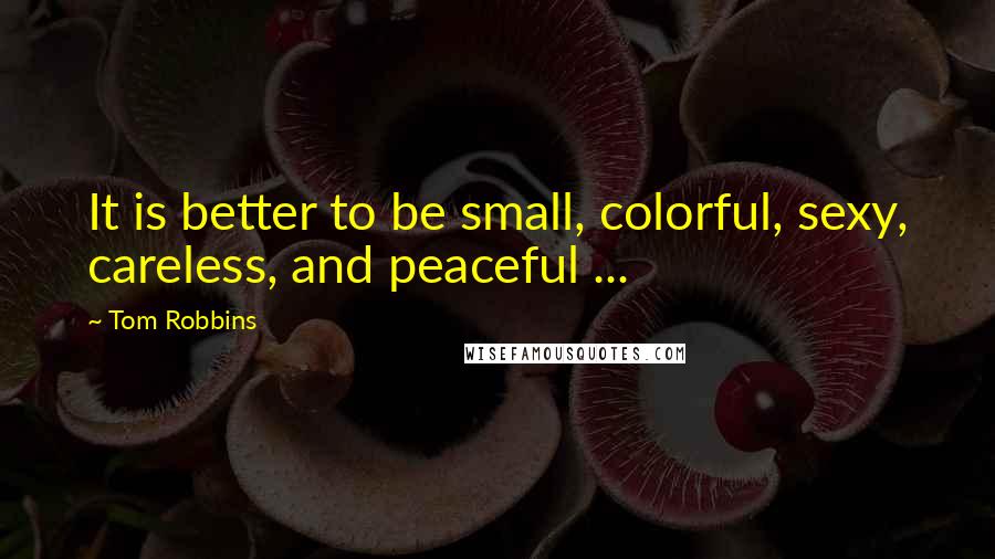 Tom Robbins Quotes: It is better to be small, colorful, sexy, careless, and peaceful ...