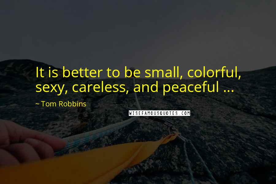 Tom Robbins Quotes: It is better to be small, colorful, sexy, careless, and peaceful ...