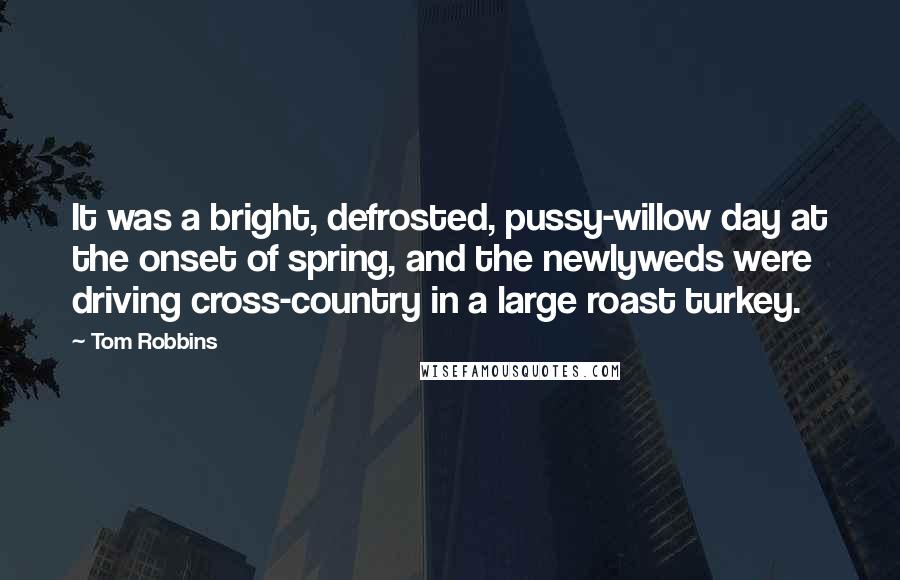 Tom Robbins Quotes: It was a bright, defrosted, pussy-willow day at the onset of spring, and the newlyweds were driving cross-country in a large roast turkey.