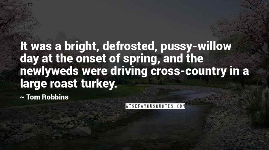 Tom Robbins Quotes: It was a bright, defrosted, pussy-willow day at the onset of spring, and the newlyweds were driving cross-country in a large roast turkey.