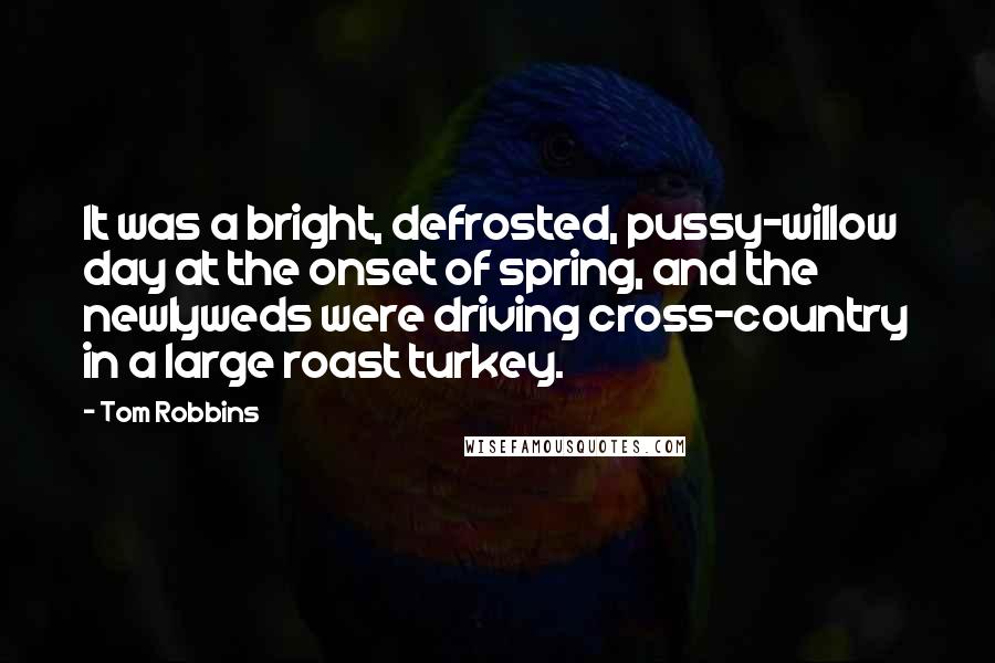 Tom Robbins Quotes: It was a bright, defrosted, pussy-willow day at the onset of spring, and the newlyweds were driving cross-country in a large roast turkey.