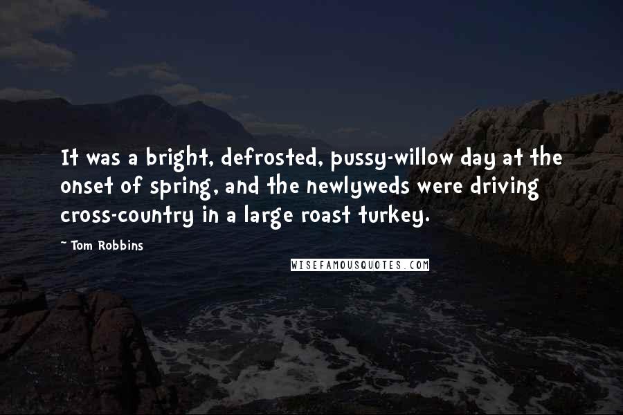 Tom Robbins Quotes: It was a bright, defrosted, pussy-willow day at the onset of spring, and the newlyweds were driving cross-country in a large roast turkey.