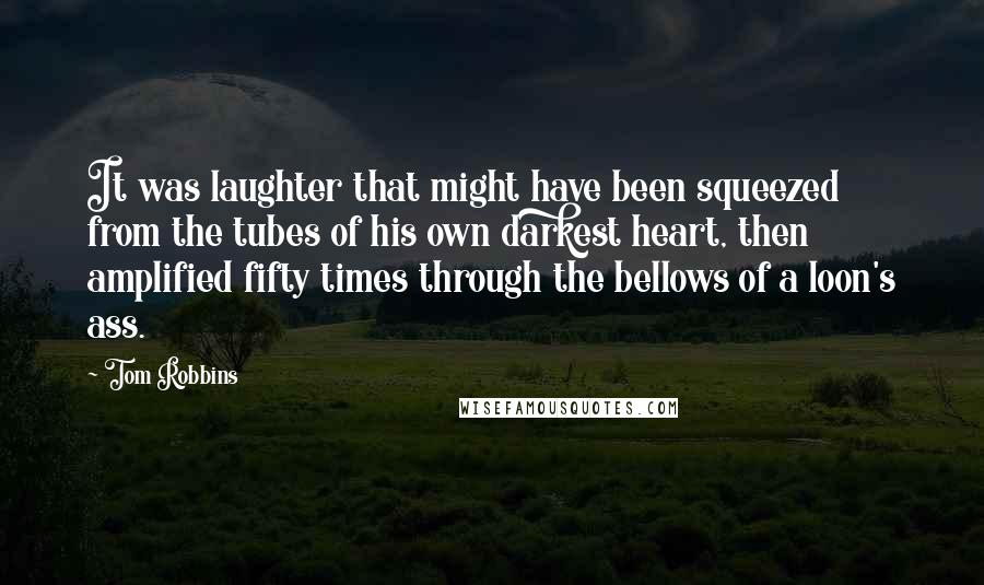 Tom Robbins Quotes: It was laughter that might have been squeezed from the tubes of his own darkest heart, then amplified fifty times through the bellows of a loon's ass.