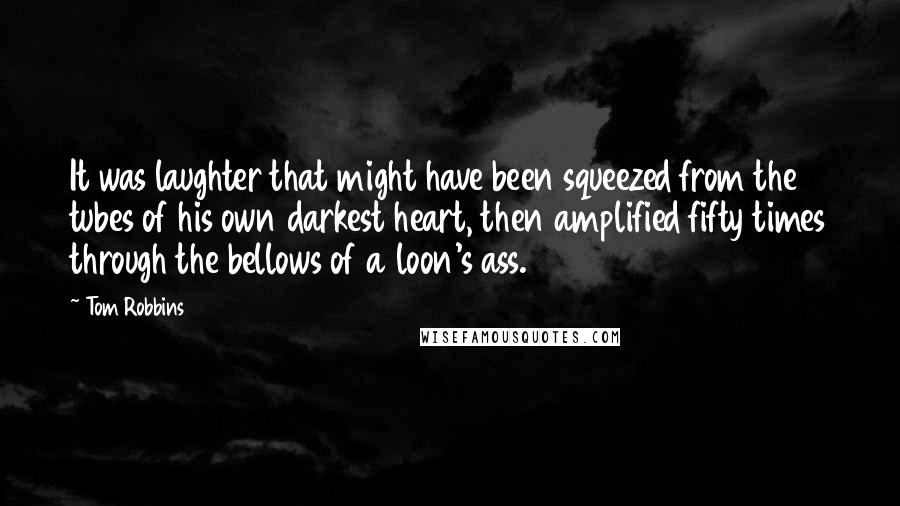 Tom Robbins Quotes: It was laughter that might have been squeezed from the tubes of his own darkest heart, then amplified fifty times through the bellows of a loon's ass.