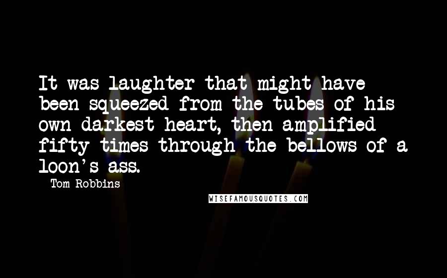 Tom Robbins Quotes: It was laughter that might have been squeezed from the tubes of his own darkest heart, then amplified fifty times through the bellows of a loon's ass.