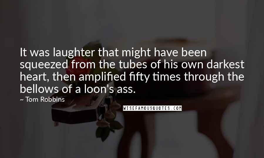 Tom Robbins Quotes: It was laughter that might have been squeezed from the tubes of his own darkest heart, then amplified fifty times through the bellows of a loon's ass.