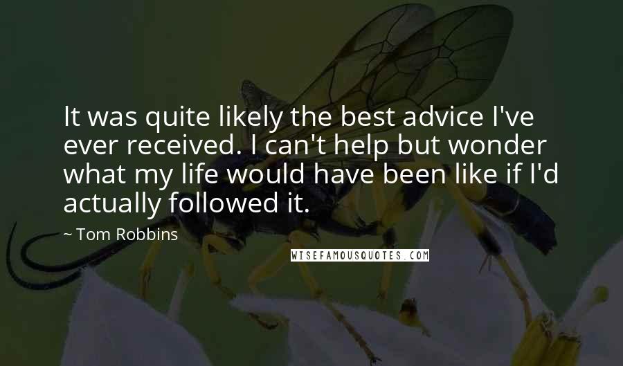 Tom Robbins Quotes: It was quite likely the best advice I've ever received. I can't help but wonder what my life would have been like if I'd actually followed it.