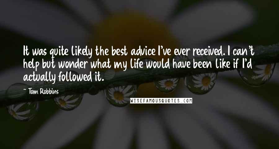 Tom Robbins Quotes: It was quite likely the best advice I've ever received. I can't help but wonder what my life would have been like if I'd actually followed it.