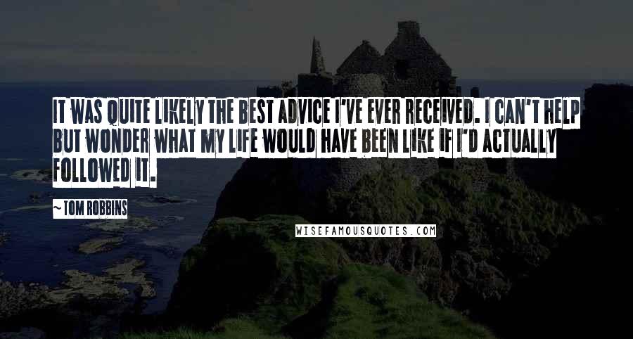 Tom Robbins Quotes: It was quite likely the best advice I've ever received. I can't help but wonder what my life would have been like if I'd actually followed it.