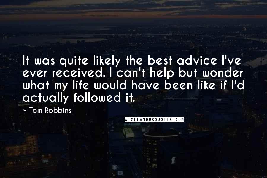 Tom Robbins Quotes: It was quite likely the best advice I've ever received. I can't help but wonder what my life would have been like if I'd actually followed it.